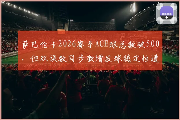 萨巴伦卡2026赛季ACE球总数破500，但双误数同步激增发球稳定性遭质疑