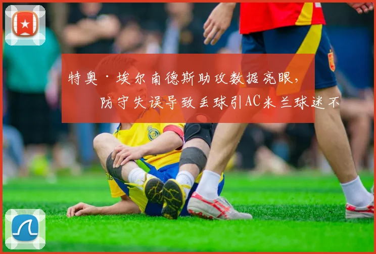 特奥·埃尔南德斯助攻数据亮眼，但防守失误导致丢球引AC米兰球迷不满