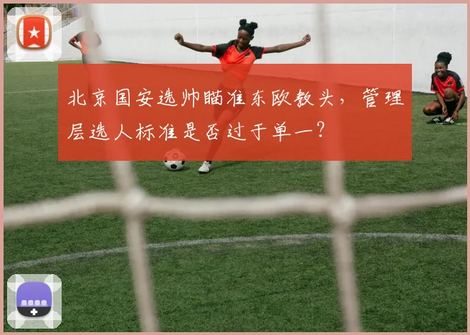 北京国安选帅瞄准东欧教头，管理层选人标准是否过于单一？