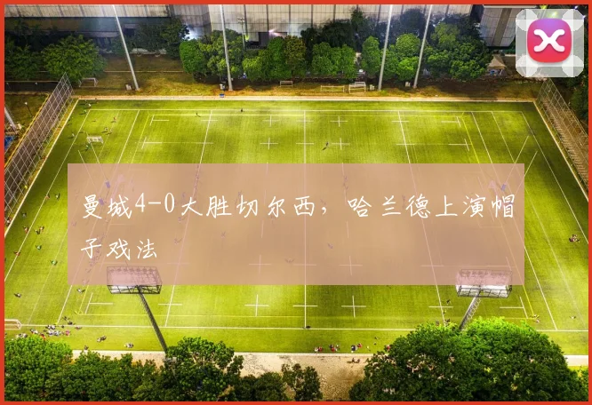 曼城4-0大胜切尔西，哈兰德上演帽子戏法