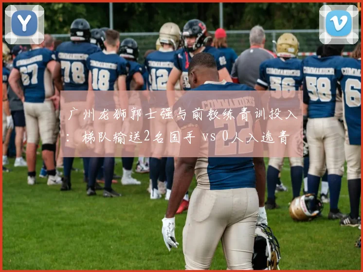 广州龙狮郭士强与前教练青训投入：梯队输送2名国手 vs 0人入选青年国家队
