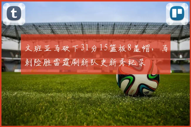 文班亚马砍下31分15篮板8盖帽，马刺险胜雷霆刷新队史新秀纪录