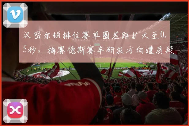 汉密尔顿排位赛单圈差距扩大至0.5秒，梅赛德斯赛车研发方向遭质疑