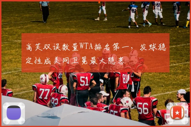 高芙双误数量WTA排名第一，发球稳定性成美网卫冕最大隐患