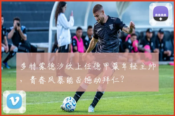 多特蒙德沙欣上任德甲最年轻主帅，青春风暴能否撼动拜仁？