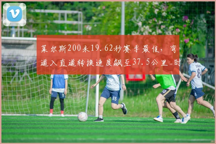 莱尔斯200米19.62秒赛季最佳，弯道入直道转换速度飙至37.5公里_时