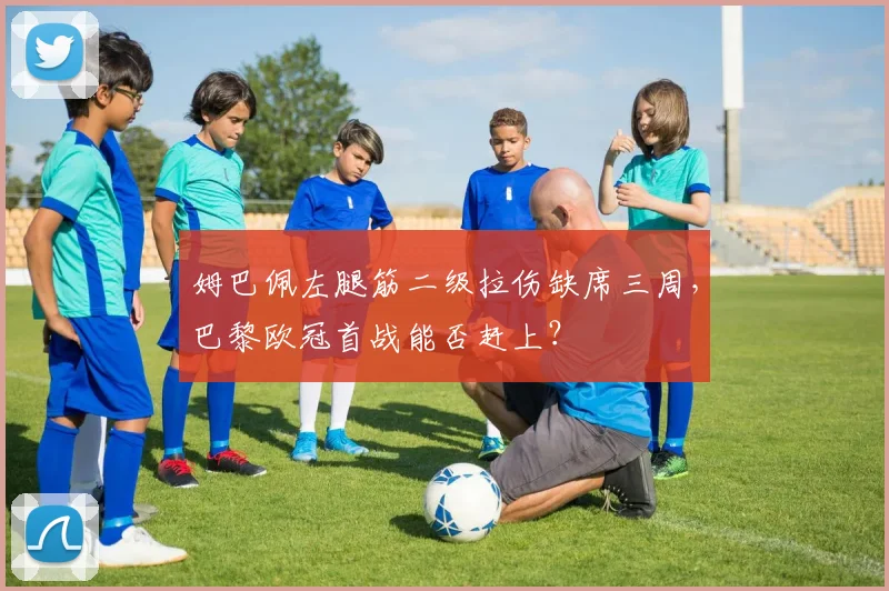 姆巴佩左腿筋二级拉伤缺席三周，巴黎欧冠首战能否赶上？